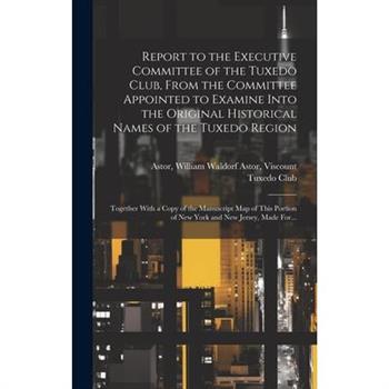 Report to the Executive Committee of the Tuxedo Club, From the Committee Appointed to Examine Into the Original Historical Names of the Tuxedo Region; Together With a Copy of the Manuscript Map of Thi
