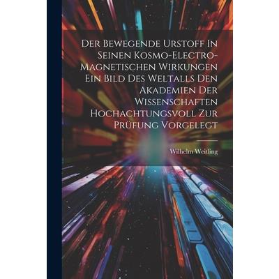 Der Bewegende Urstoff In Seinen Kosmo-electro-magnetischen Wirkungen Ein Bild Des Weltalls Den Akademien Der Wissenschaften Hochachtungsvoll Zur Pr羹fung Vorgelegt