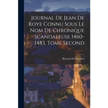 Journal de Jean de Roye Connu Sous Le Nom de Chronique Scandaleuse 1460-1483, Tome Second