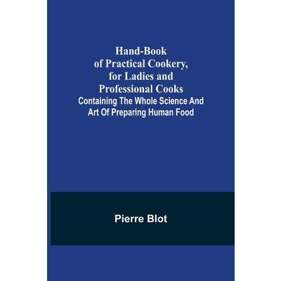 Hand-Book of Practical Cookery, for Ladies and Professional Cooks; Containing the Whole Science and Art of Preparing Human Food