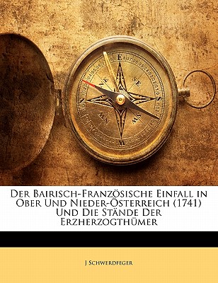 Der Bairisch-Franzosische Einfall in Ober Und Nieder-Osterreich (1741) Und Die Stande Der Erzherzogthumer