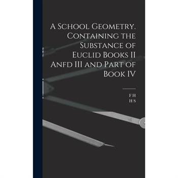 A School Geometry. Containing the Substance of Euclid Books II Anfd III and Part of Book IV