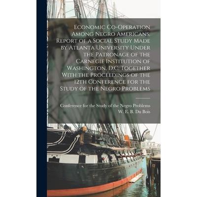 Economic Co-operation Among Negro Americans. Report of a Social Study Made by Atlanta University Under the Patronage of the Carnegie Institution of Washington, D.C. Together With the Proceedings of th
