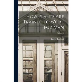 How Plants are Trained to Work for man; Volume 2