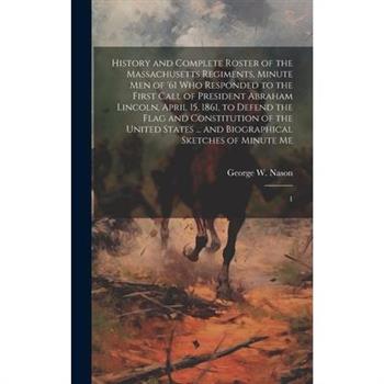 History and Complete Roster of the Massachusetts Regiments, Minute men of '61 who Responded to the First Call of President Abraham Lincoln, April 15, 1861, to Defend the Flag and Constitution of the U