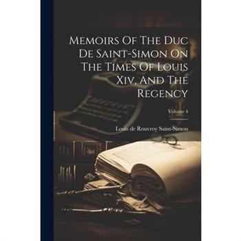Memoirs Of The Duc De Saint-simon On The Times Of Louis Xiv, And The Regency; Volume 4