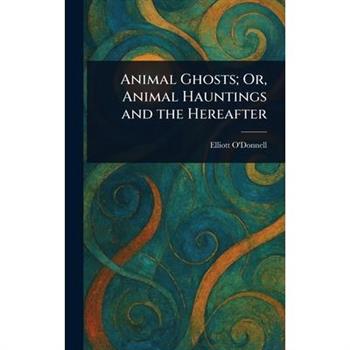 Animal Ghosts; Or, Animal Hauntings and the Hereafter