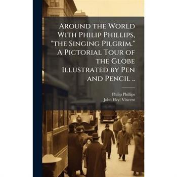 Around the World With Philip Phillips, "the Singing Pilgrim." A Pictorial Tour of the Globe Illustrated by Pen and Pencil ..