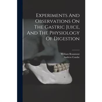 Experiments And Observations On The Gastric Juice, And The Physiology Of Digestion