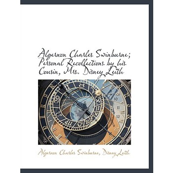 Algernon Charles Swinburne; Personal Recollections by His Cousin, Mrs. Disney Leith