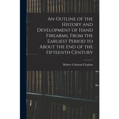An Outline of the History and Development of Hand Firearms, From the Earliest Period to About the End of the Fifteenth Century