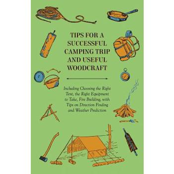 Tips for a Successful Camping Trip and Useful Woodcraft - Including Choosing the Right Tent, the Right Equipment to Take, Fire Building, with Tips on Direction Finding and Weather Prediction