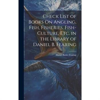 Check List of Books On Angling, Fish, Fisheries, Fish-Culture, Etc. in the Library of Daniel B. Fearing