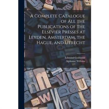 A Complete Catalogue of all the Publications of the Elsevier Presses at Leyden, Amsterdam, the Hague, and Utrecht