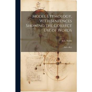 Model Etymology, With Sentences Showing the Correct Use of Words; and a Key