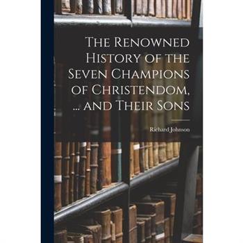 The Renowned History of the Seven Champions of Christendom, ... and Their Sons