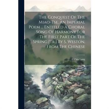The Conquest Of The Miao-tse, An Imperial Poem ... Entitled A Choral Song Of Harmony For The First Part Of The Spring [tr.] By S. Weston, From The Chinese