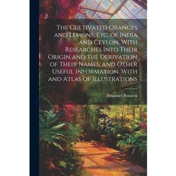 The Cultivated Oranges and Lemons, Etc. of India and Ceylon, With Researches Into Their Origin and the Derivation of Their Names, and Other Useful Information. With and Atlas of Illustrations