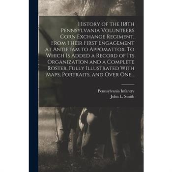 History of the 118th Pennsylvania Volunteers Corn Exchange Regiment, From Their First Engagement at Antietam to Appomattox. To Which is Added a Record of Its Organization and a Complete Roster. Fully