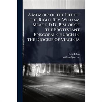 A Memoir of the Life of the Right Rev. William Meade, D.D., Bishop of the Protestant Episcopal Church in the Diocese of Virginia