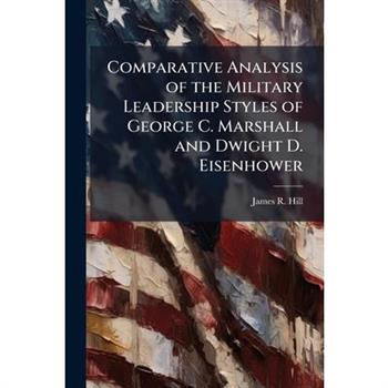 Comparative Analysis of the Military Leadership Styles of George C. Marshall and Dwight D. Eisenhower