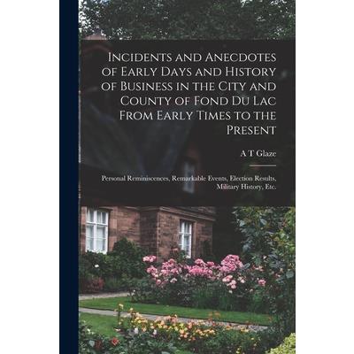 Incidents and Anecdotes of Early Days and History of Business in the City and County of Fond du Lac From Early Times to the Present