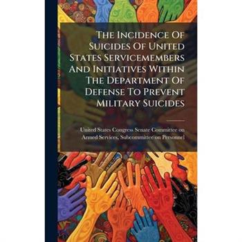 The Incidence Of Suicides Of United States Servicemembers And Initiatives Within The Department Of Defense To Prevent Military Suicides
