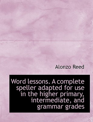 Word Lessons. a Complete Speller Adapted for Use in the Higher Primary, Intermediate, and Grammar Gr