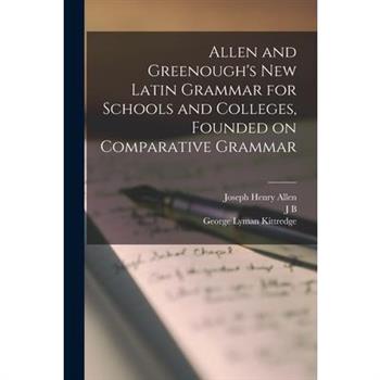 Allen and Greenough’s New Latin Grammar for Schools and Colleges, Founded on Comparative Grammar
