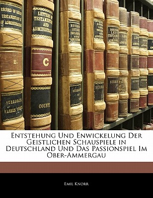 Entstehung Und Enwickelung Der Geistlichen Schauspiele in Deutschland Und Das Passionspiel Im Ober-Ammergau
