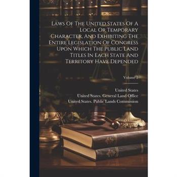 Laws Of The United States Of A Local Or Temporary Character, And Exhibiting The Entire Legislation Of Congress Upon Which The Public Land Titles In Each State And Territory Have Depended; Volume 2