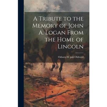 A Tribute to the Memory of John A. Logan From the Home of Lincoln