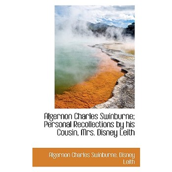 Algernon Charles Swinburne; Personal Recollections by His Cousin, Mrs. Disney Leith