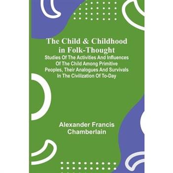 The Child and Childhood in Folk-Thought; Studies of the Activities and Influences of the Child Among Primitive Peoples, Their Analogues and Survivals in the Civilization of To-Day