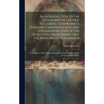 An Introduction to the Geography of the New Testament, Comprising a Summary Chronological and Geographical View of the Events Recorded Respecting the Ministry of Our Saviour
