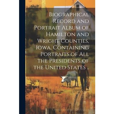 Biographical Record and Portrait Album of Hamilton and Wright Counties, Iowa, Containing Portraits of all the Presidents of the United States ..
