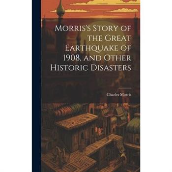 Morris's Story of the Great Earthquake of 1908, and Other Historic Disasters