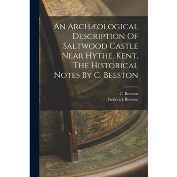 An Arch疆ological Description Of Saltwood Castle Near Hythe, Kent, The Historical Notes By C. Beeston