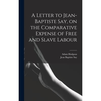A Letter to Jean-Baptiste Say, on the Comparative Expense of Free and Slave Labour A Letter to Jean-Baptiste Say, on the Comparative Expense of Free and Slave Labour