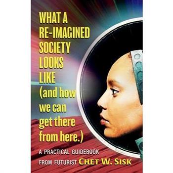 What a Re-Imagined Society Looks Like (and How We Can Get There from Here)