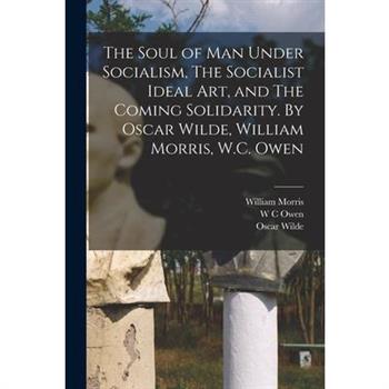 The Soul of man Under Socialism, The Socialist Ideal art, and The Coming Solidarity. By Oscar Wilde, William Morris, W.C. Owen