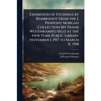 Exhibition of Etchings by Rembrandt From the J. Pierpont Morgan Collection [by Frank Weitenkampf] Held at the New York Public Library November 1, 1917 to March 31, 1918