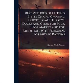 Best Methods of Feeding Little Chicks, Growing Chicks, Fowls, Turkeys, Ducks and Geese, for Eggs, for Market and for Exhibition, With Formulas for Mixing Rations