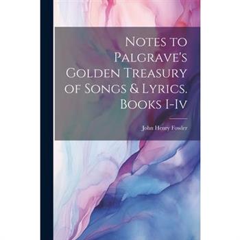 Notes to Palgrave's Golden Treasury of Songs & Lyrics. Books I-Iv