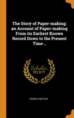 The Story of Paper-Making; An Account of Paper-Making from Its Earliest Known Record Down to the Present Time ..
