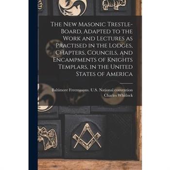 The New Masonic Trestle-board, Adapted to the Work and Lectures as Practised in the Lodges, Chapters, Councils, and Encampments of Knights Templars, in the United States of America