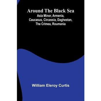 Around The Black Sea; Asia Minor, Armenia, Caucasus, Circassia, Daghestan, The Crimea, Roumania