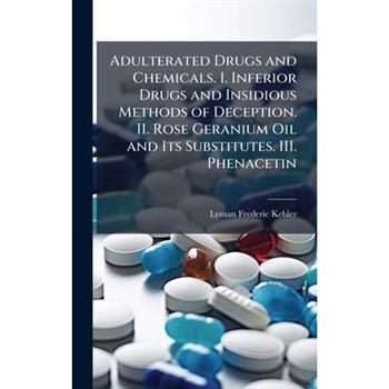 Adulterated Drugs and Chemicals. I. Inferior Drugs and Insidious Methods of Deception. II. Rose Geranium Oil and Its Substitutes. III. Phenacetin