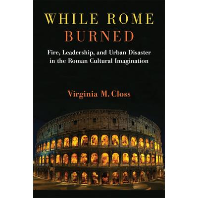While Rome BurnedFire Leadership and Urban Disaster in the Roman Cultural Imagination