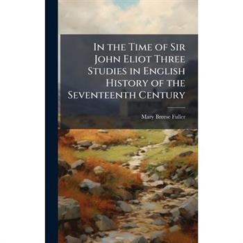 In the Time of Sir John Eliot Three Studies in English History of the Seventeenth Century